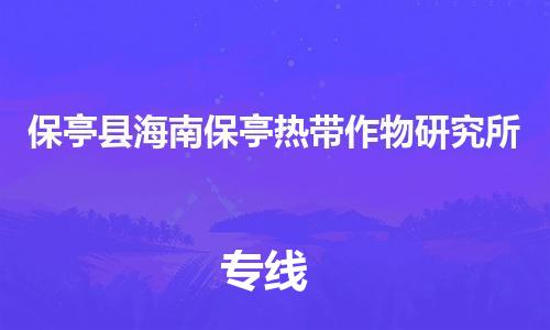 晋江市发货到保亭县海南保亭热带作物研究所物流专线-晋江市直发到保亭县海南保亭热带作物研究所运输公司